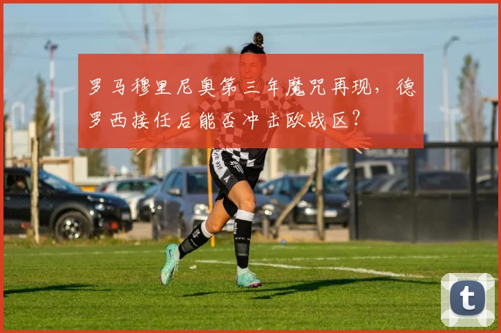 罗马穆里尼奥第三年魔咒再现，德罗西接任后能否冲击欧战区？