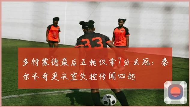 多特蒙德最后五轮仅拿7分丢冠，泰尔齐奇更衣室失控传闻四起