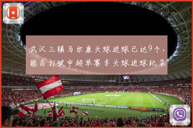 武汉三镇马尔康头球进球已达9个，能否打破中超单赛季头球进球纪录？