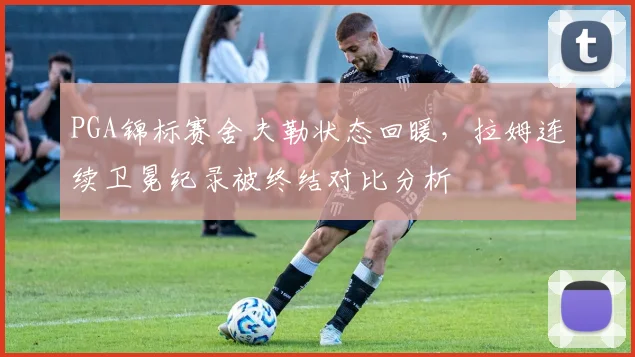 PGA锦标赛舍夫勒状态回暖，拉姆连续卫冕纪录被终结对比分析