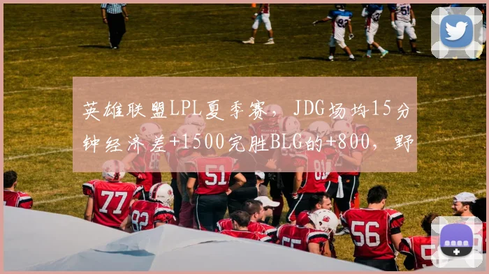 英雄联盟LPL夏季赛，JDG场均15分钟经济差+1500完胜BLG的+800，野区压制力对比