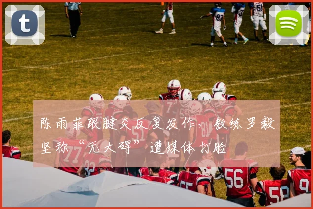 陈雨菲跟腱炎反复发作，教练罗毅坚称“无大碍”遭媒体打脸