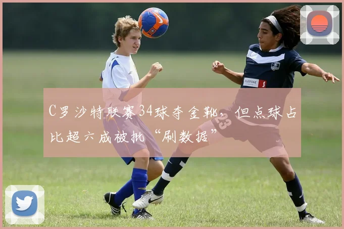 C罗沙特联赛34球夺金靴，但点球占比超六成被批“刷数据”