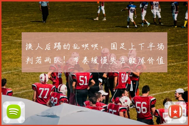 换人后踢的乱哄哄，国足上下半场判若两队！节奏缓慢失去锻炼价值